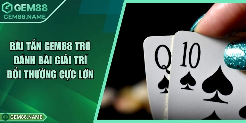 Bài Tấn Gem88 - Trò Đánh Bài Giải Trí Đổi Thưởng Cực Lớn