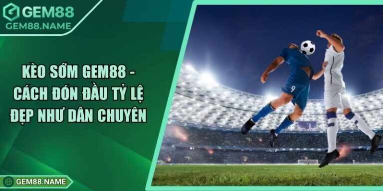 Kèo Sớm Gem88 - Cách Đón Đầu Tỷ Lệ Đẹp Như Dân Chuyên